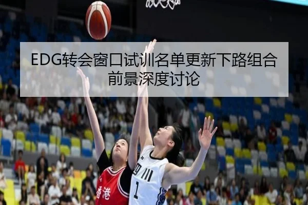 EDG转会窗口试训名单更新下路组合前景深度讨论