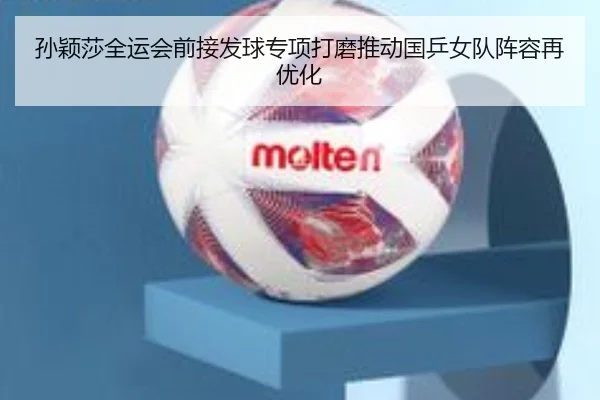 孙颖莎全运会前接发球专项打磨推动国乒女队阵容再优化