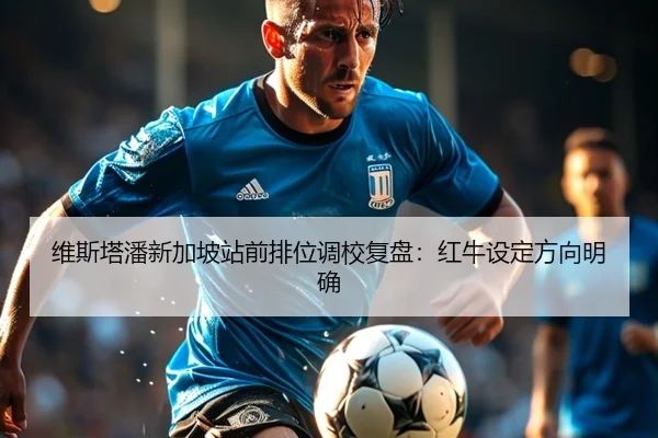 维斯塔潘新加坡站前排位调校复盘：红牛设定方向明确